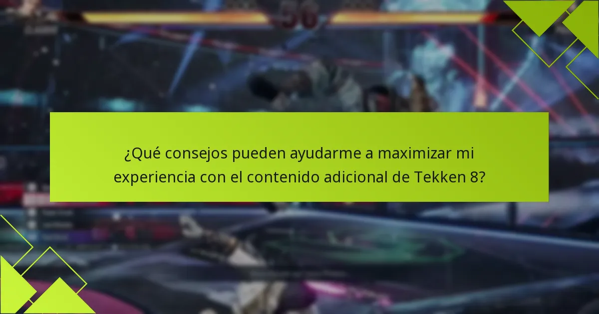 ¿Qué consejos pueden ayudarme a maximizar mi experiencia con el contenido adicional de Tekken 8?